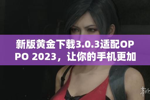 新版黄金下载3.0.3适配OPPO 2023，让你的手机更加美妆