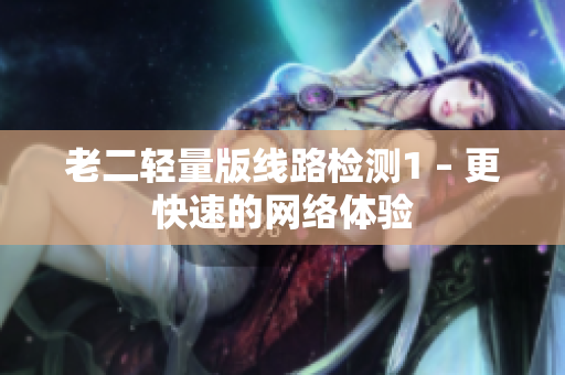 老二轻量版线路检测1 – 更快速的网络体验