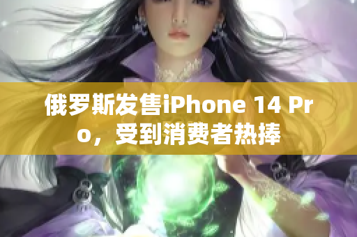 俄罗斯发售iPhone 14 Pro，受到消费者热捧
