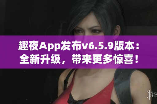 趣夜App发布v6.5.9版本：全新升级，带来更多惊喜！