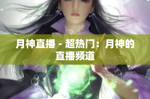 月神直播 - 超热门：月神的直播频道