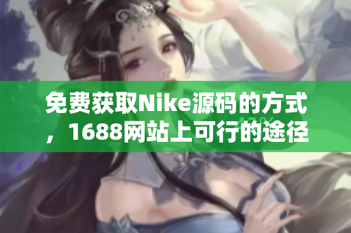 免费获取Nike源码的方式，1688网站上可行的途径