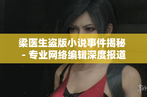 梁医生盗版小说事件揭秘 - 专业网络编辑深度报道
