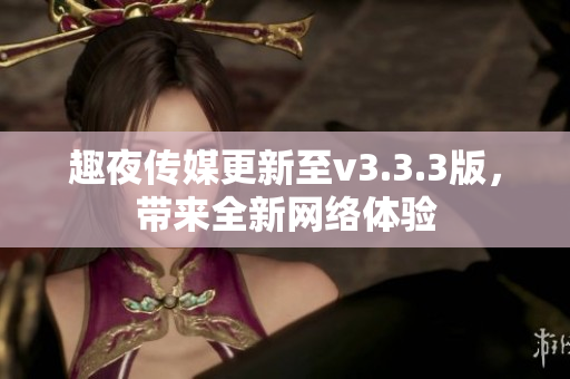 趣夜传媒更新至v3.3.3版，带来全新网络体验