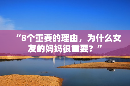 “8个重要的理由，为什么女友的妈妈很重要？”