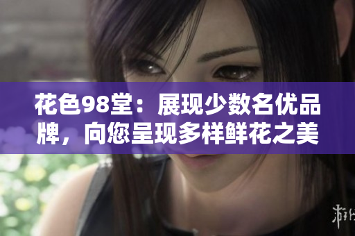 花色98堂：展现少数名优品牌，向您呈现多样鲜花之美