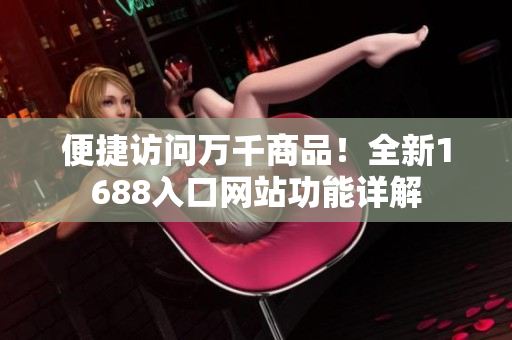 便捷访问万千商品！全新1688入口网站功能详解