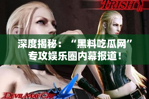 深度揭秘：“黑料吃瓜网”专攻娱乐圈内幕报道！