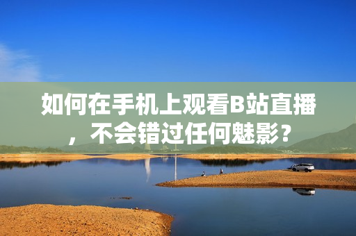 如何在手机上观看B站直播，不会错过任何魅影？
