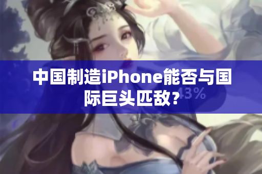 中国制造iPhone能否与国际巨头匹敌？