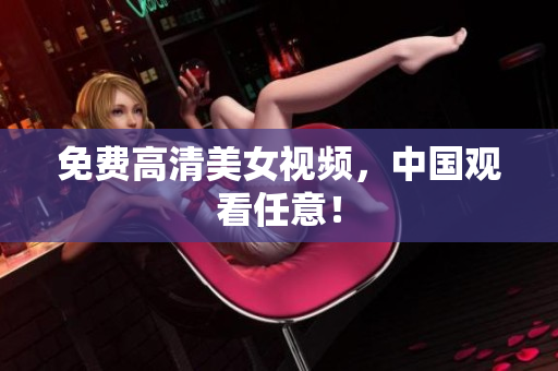 免费高清美女视频，中国观看任意！