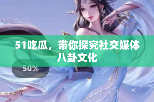 51吃瓜，带你探究社交媒体八卦文化