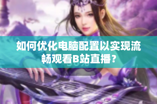 如何优化电脑配置以实现流畅观看B站直播？