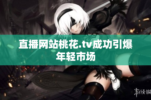 直播网站桃花.tv成功引爆年轻市场