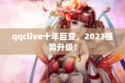 qqclive十年巨变，2023强势升级！