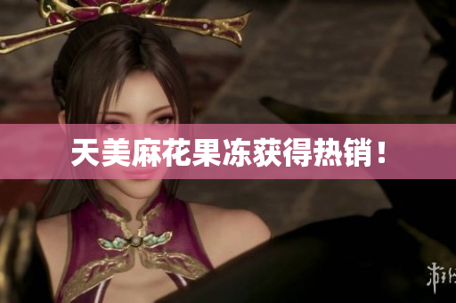 天美麻花果冻获得热销！