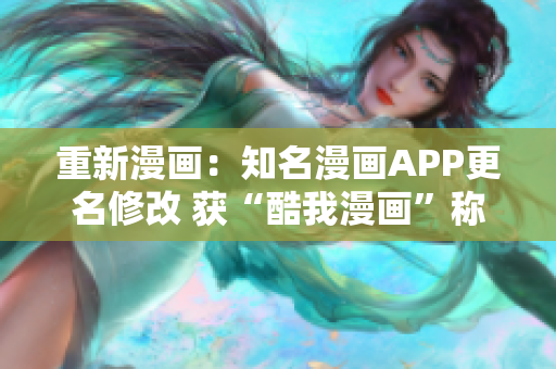 重新漫画：知名漫画APP更名修改 获“酷我漫画”称号