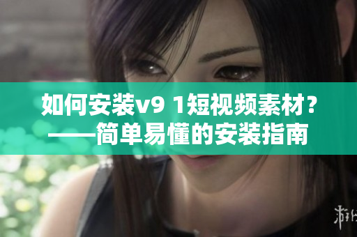 如何安装v9 1短视频素材？——简单易懂的安装指南