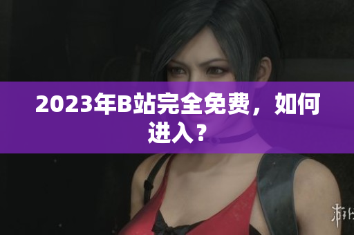 2023年B站完全免费，如何进入？