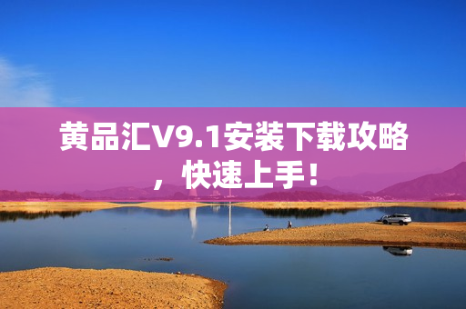 黄品汇V9.1安装下载攻略，快速上手！