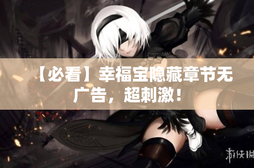 【必看】幸福宝隐藏章节无广告，超刺激！