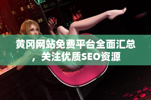 黄冈网站免费平台全面汇总，关注优质SEO资源