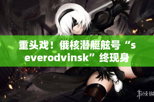 重头戏！俄核潜艇舷号“severodvinsk”终现身