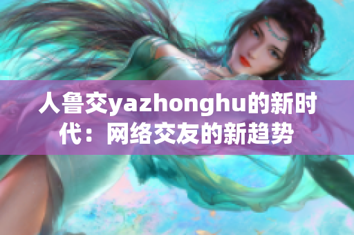 人鲁交yazhonghu的新时代：网络交友的新趋势