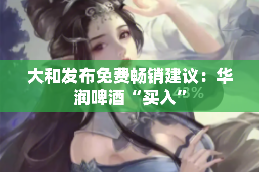 大和发布免费畅销建议：华润啤酒“买入”