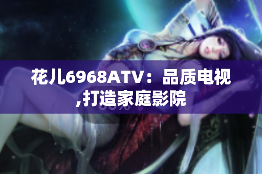 花儿6968ATV：品质电视,打造家庭影院