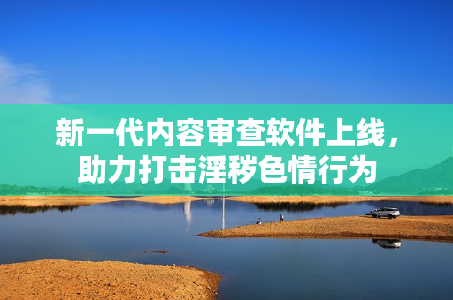 新一代内容审查软件上线，助力打击淫秽色情行为