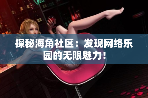 探秘海角社区：发现网络乐园的无限魅力！