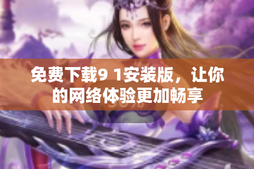 免费下载9 1安装版，让你的网络体验更加畅享