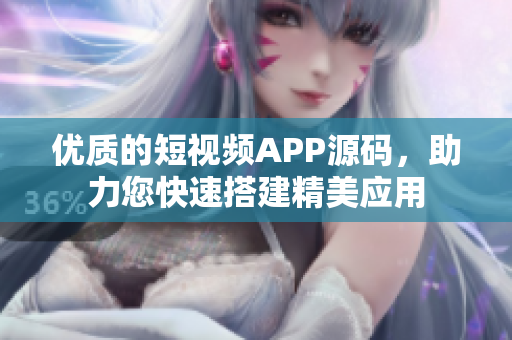 优质的短视频APP源码，助力您快速搭建精美应用