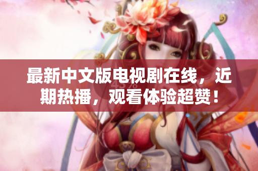 最新中文版电视剧在线，近期热播，观看体验超赞！