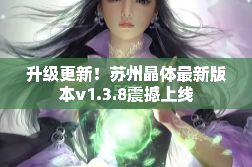 升级更新！苏州晶体最新版本v1.3.8震撼上线