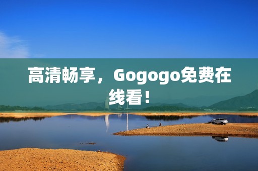 高清畅享，Gogogo免费在线看！