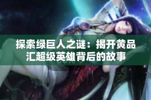 探索绿巨人之谜：揭开黄品汇超级英雄背后的故事