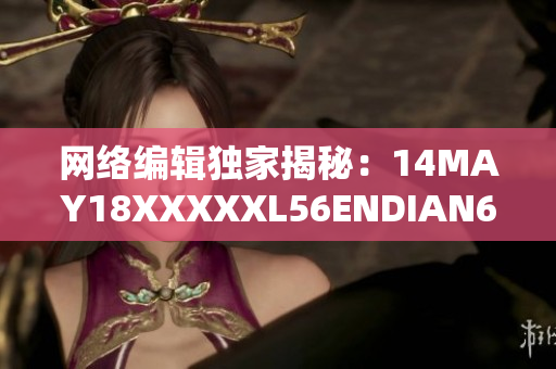 网络编辑独家揭秘：14MAY18XXXXXL56ENDIAN60内幕