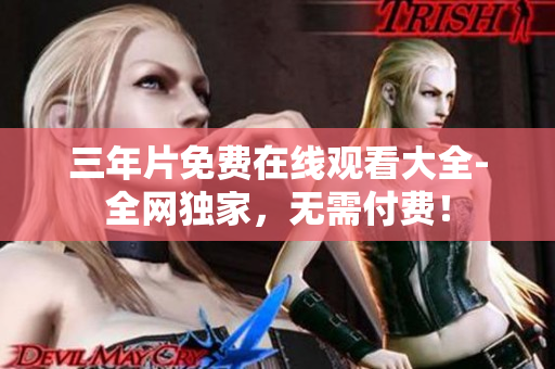 三年片免费在线观看大全-全网独家，无需付费！