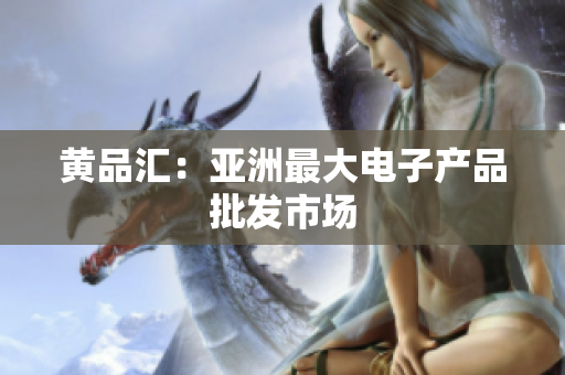 黄品汇：亚洲最大电子产品批发市场