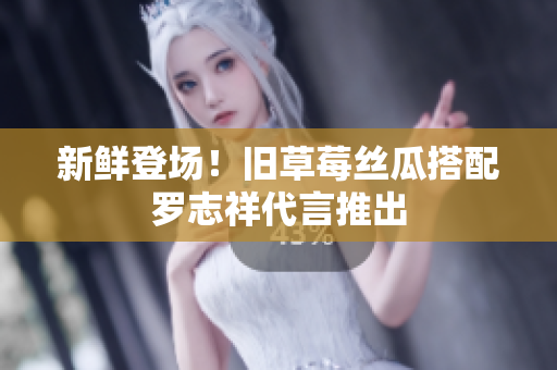 新鲜登场！旧草莓丝瓜搭配罗志祥代言推出