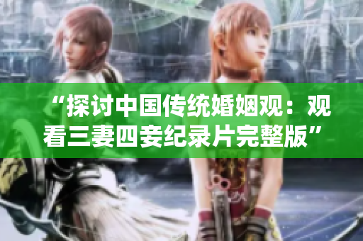 “探讨中国传统婚姻观：观看三妻四妾纪录片完整版”