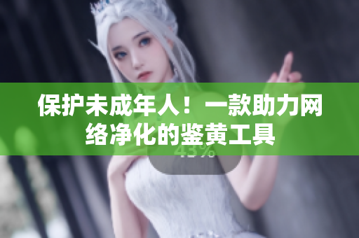 保护未成年人！一款助力网络净化的鉴黄工具