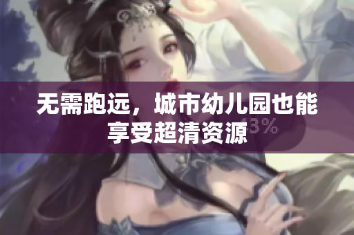 无需跑远，城市幼儿园也能享受超清资源