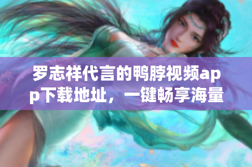 罗志祥代言的鸭脖视频app下载地址，一键畅享海量视频