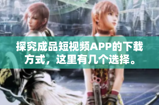 探究成品短视频APP的下载方式，这里有几个选择。