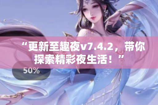 “更新至趣夜v7.4.2，带你探索精彩夜生活！”