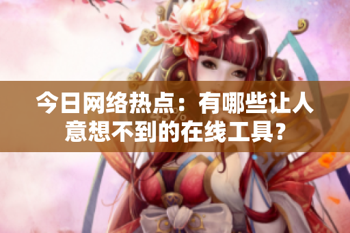 今日网络热点：有哪些让人意想不到的在线工具？