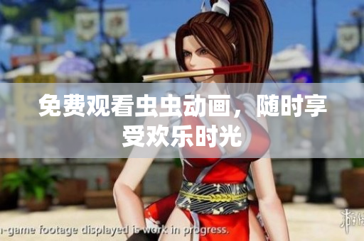 免费观看虫虫动画，随时享受欢乐时光